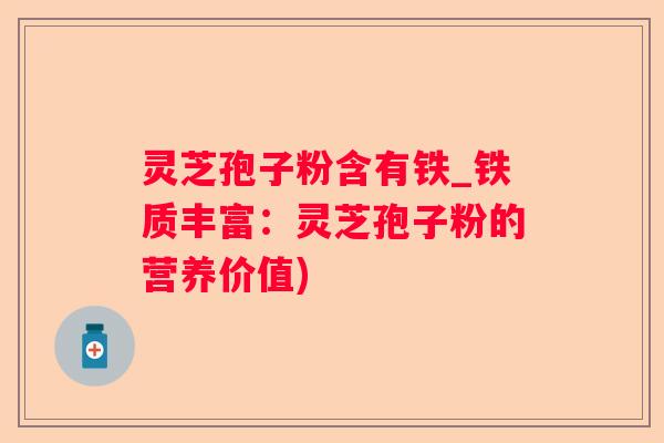 灵芝孢子粉含有铁_铁质丰富：灵芝孢子粉的营养价值)