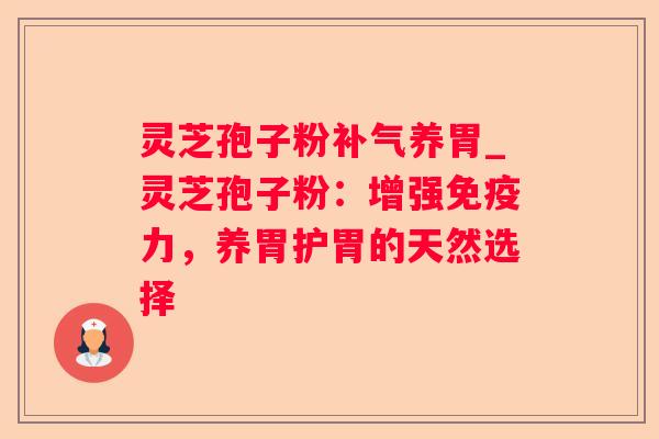 灵芝孢子粉养胃_灵芝孢子粉：增强免疫力，养胃护胃的天然选择