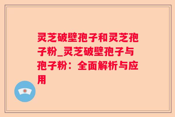 灵芝破壁孢子和灵芝孢子粉_灵芝破壁孢子与孢子粉:全面解析与应用 灵芝破壁孢子和灵芝孢子粉_灵芝破壁孢子与孢子粉:全面解析与应用