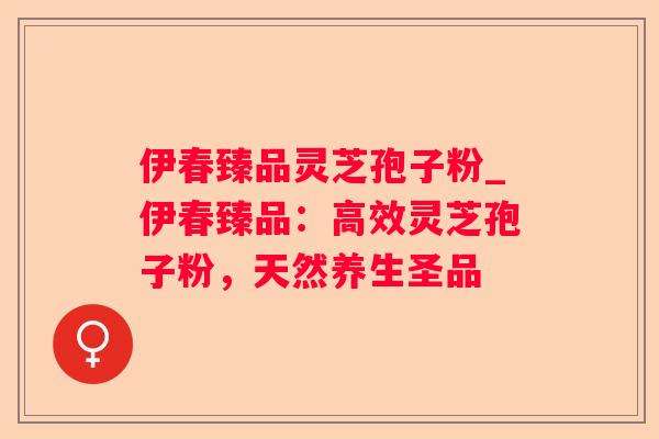伊春臻品灵芝孢子粉_伊春臻品：高效灵芝孢子粉，天然养生圣品