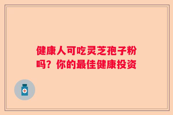 健康人可吃灵芝孢子粉吗？你的佳健康投资