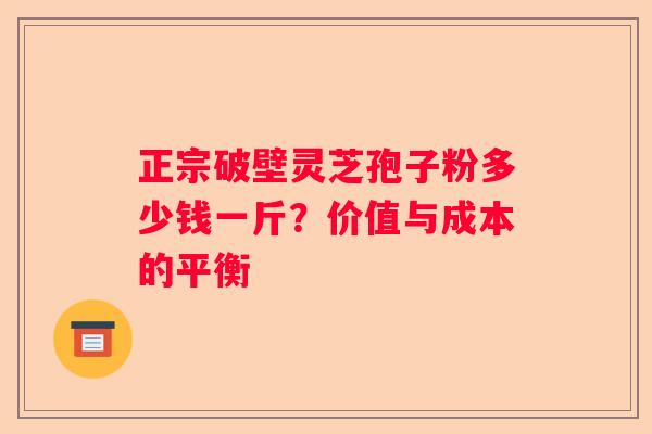 正宗破壁灵芝孢子粉多少钱一斤?价值与成本的平衡 正宗破壁灵芝孢子粉多少钱一斤?价值与成本的平衡