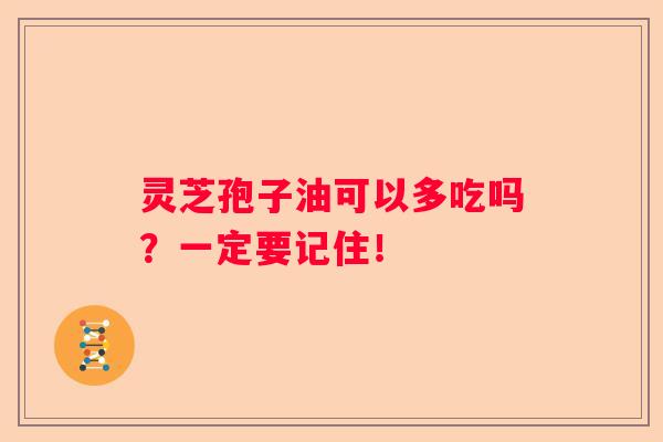 灵芝孢子油可以多吃吗？一定要记住！