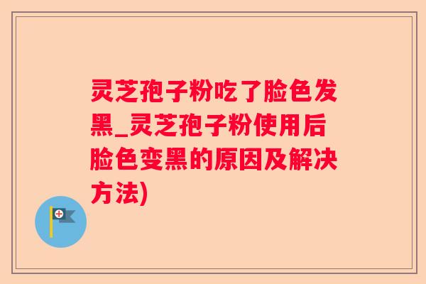 灵芝孢子粉吃了脸色发黑_灵芝孢子粉使用后脸色变黑的原因及解决方法) 灵芝孢子粉吃了脸色发黑_灵芝孢子粉使用后脸色变黑的原因及解决方法)