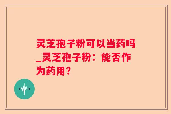 灵芝孢子粉可以当药吗_灵芝孢子粉：能否作为药用？