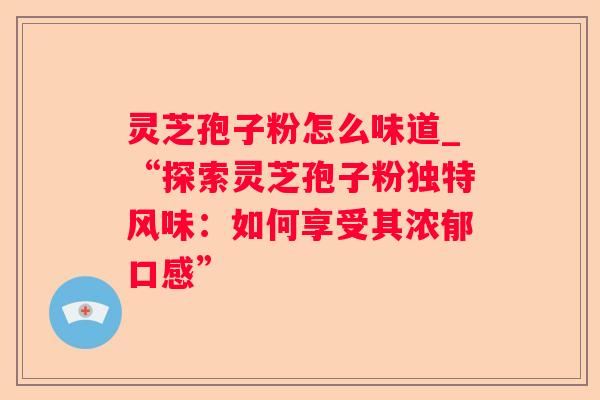 灵芝孢子粉怎么味道_“探索灵芝孢子粉独特风味：如何享受其浓郁口感”
