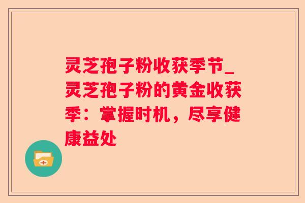 灵芝孢子粉收获季节_灵芝孢子粉的黄金收获季：掌握时机，尽享健康益处