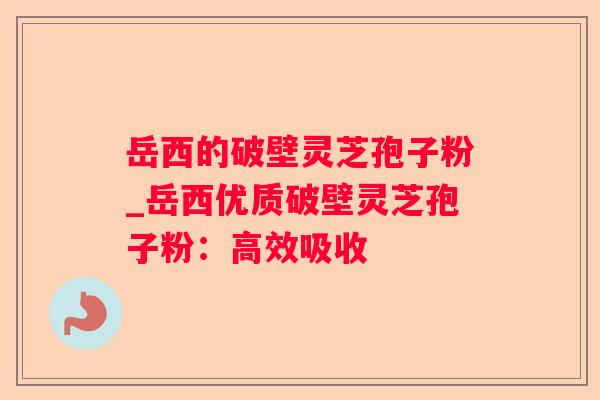 岳西的破壁灵芝孢子粉_岳西优质破壁灵芝孢子粉:高效吸收 岳西的破壁灵芝孢子粉_岳西优质破壁灵芝孢子粉:高效吸收