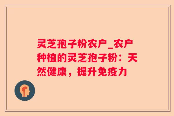 灵芝孢子粉农户_农户种植的灵芝孢子粉：天然健康，提升免疫力