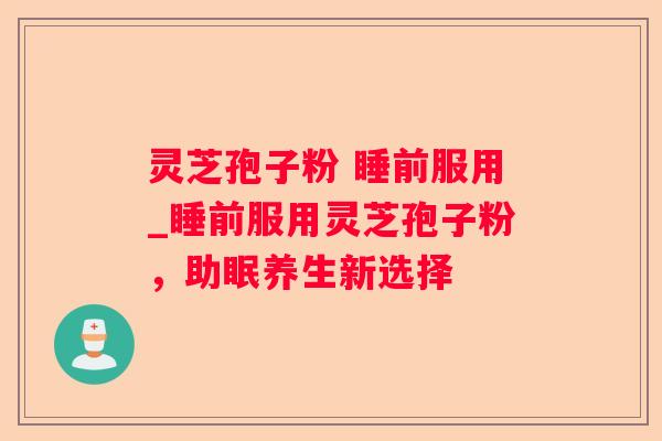 灵芝孢子粉 睡前服用_睡前服用灵芝孢子粉，助眠养生新选择