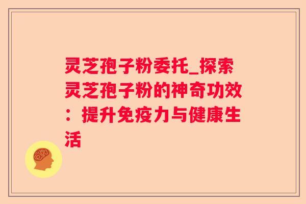灵芝孢子粉委托_探索灵芝孢子粉的神奇功效：提升免疫力与健康生活