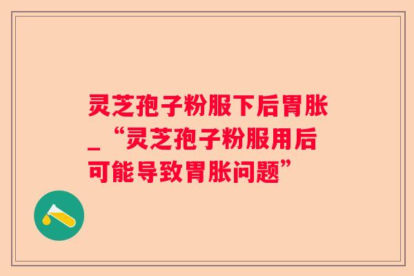 灵芝孢子粉服下后胃胀_“灵芝孢子粉服用后可能导致胃胀问题”