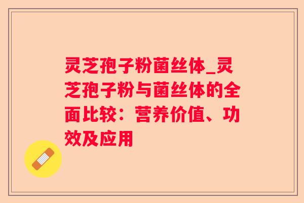 灵芝孢子粉菌丝体_灵芝孢子粉与菌丝体的全面比较：营养价值、功效及应用