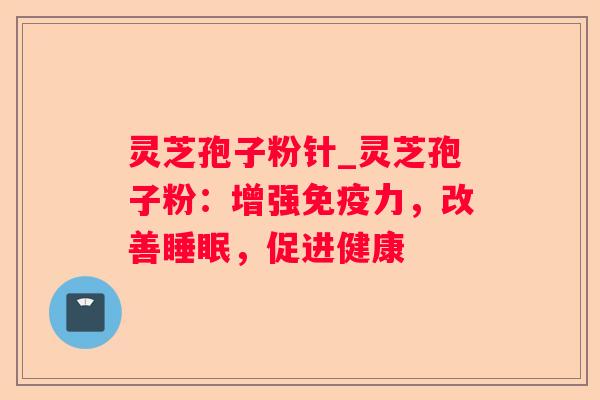 灵芝孢子粉针_灵芝孢子粉：增强免疫力，改善，促进健康