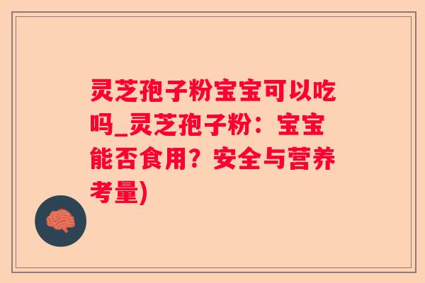 灵芝孢子粉宝宝可以吃吗_灵芝孢子粉：宝宝能否食用？安全与营养考量)