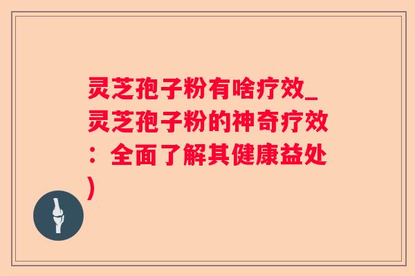 灵芝孢子粉有啥疗效_灵芝孢子粉的神奇疗效：全面了解其健康益处)