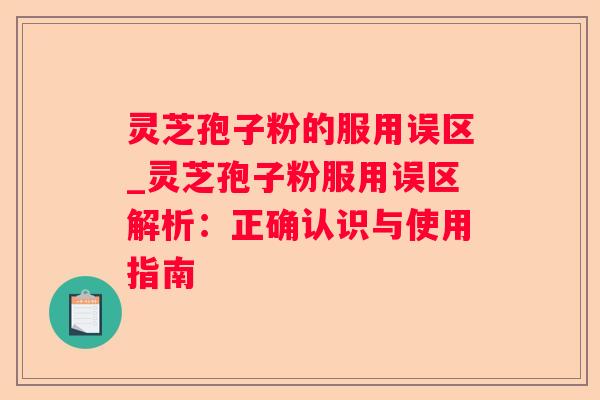 灵芝孢子粉的服用误区_灵芝孢子粉服用误区解析：正确认识与使用指南
