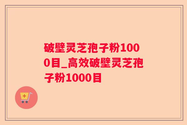 破壁灵芝孢子粉1000目_高效破壁灵芝孢子粉1000目