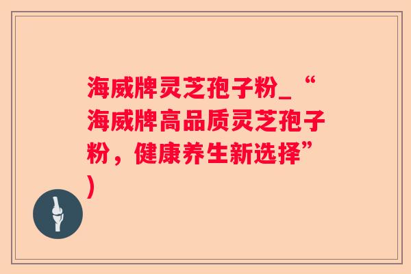 海威牌灵芝孢子粉_“海威牌高品质灵芝孢子粉,健康养生新选择”) 海威牌灵芝孢子粉_“海威牌高品质灵芝孢子粉,健康养生新选择”)