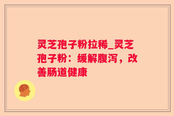 灵芝孢子粉拉稀_灵芝孢子粉：缓解，改善肠道健康