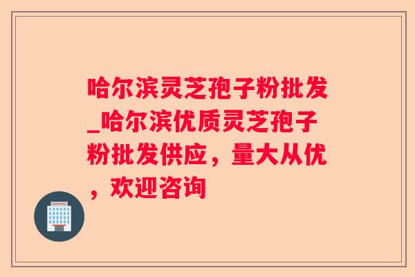 哈尔滨灵芝孢子粉批发_哈尔滨优质灵芝孢子粉批发供应，量大从优，欢迎咨询