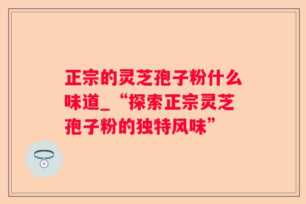 正宗的灵芝孢子粉什么味道_“探索正宗灵芝孢子粉的独特风味” 正宗的灵芝孢子粉什么味道_“探索正宗灵芝孢子粉的独特风味”