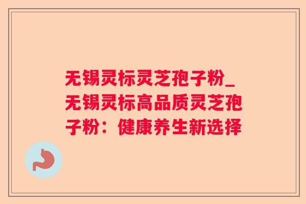 无锡灵标灵芝孢子粉_无锡灵标高品质灵芝孢子粉：健康养生新选择