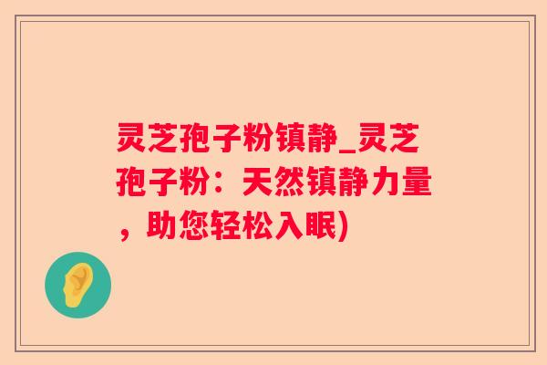 灵芝孢子粉_灵芝孢子粉：天然力量，助您轻松入眠)