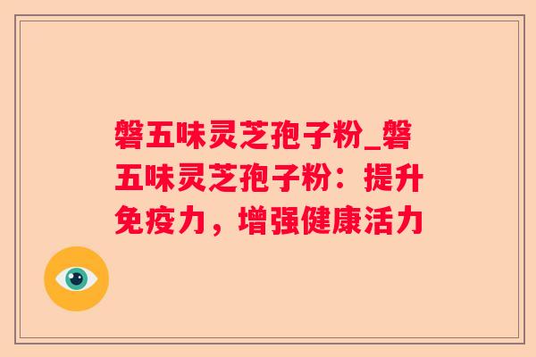 磐五味灵芝孢子粉_磐五味灵芝孢子粉：提升免疫力，增强健康活力