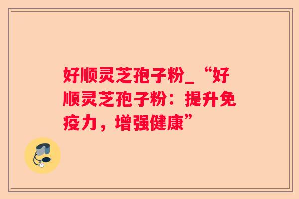 好顺灵芝孢子粉_“好顺灵芝孢子粉：提升免疫力，增强健康”