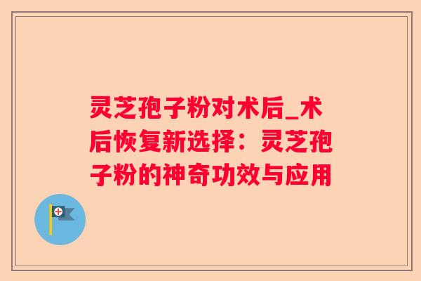 灵芝孢子粉对术后_术后恢复新选择：灵芝孢子粉的神奇功效与应用