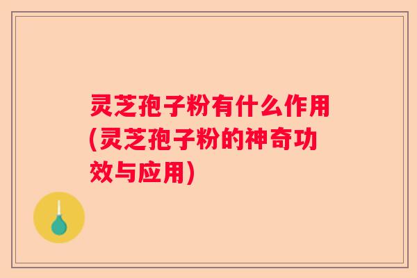 灵芝孢子粉有什么作用(灵芝孢子粉的神奇功效与应用)
