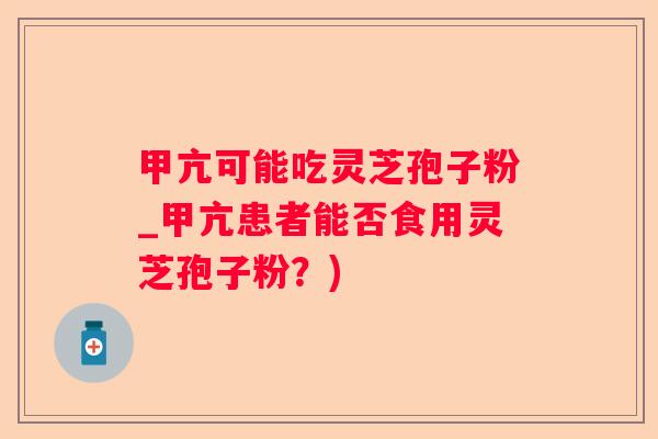 甲亢可能吃灵芝孢子粉_甲亢患者能否食用灵芝孢子粉?) 甲亢可能吃灵芝孢子粉_甲亢患者能否食用灵芝孢子粉?)