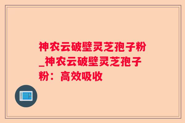 神农云破壁灵芝孢子粉_神农云破壁灵芝孢子粉：高效吸收