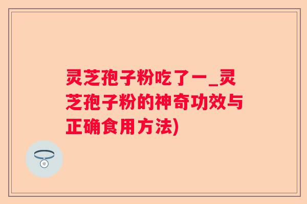 灵芝孢子粉吃了一_灵芝孢子粉的神奇功效与正确食用方法)
