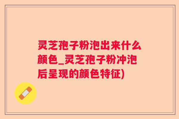 灵芝孢子粉泡出来什么颜色_灵芝孢子粉冲泡后呈现的颜色特征) 灵芝孢子粉泡出来什么颜色_灵芝孢子粉冲泡后呈现的颜色特征)