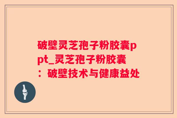 破壁灵芝孢子粉胶囊ppt_灵芝孢子粉胶囊:破壁技术与健康益处 破壁灵芝孢子粉胶囊ppt_灵芝孢子粉胶囊:破壁技术与健康益处