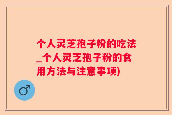 个人灵芝孢子粉的吃法_个人灵芝孢子粉的食用方法与注意事项)
