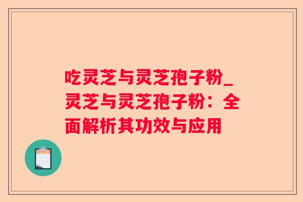 吃灵芝与灵芝孢子粉_灵芝与灵芝孢子粉：全面解析其功效与应用