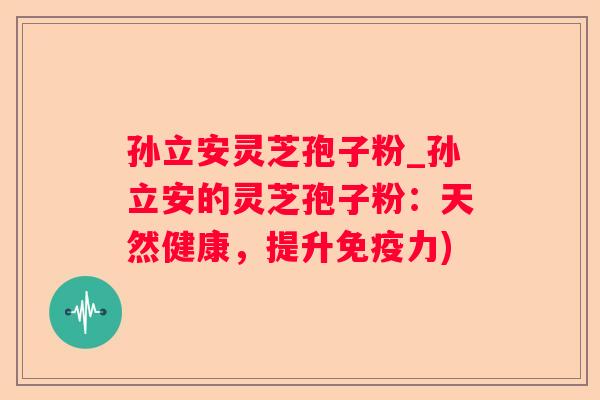 孙立安灵芝孢子粉_孙立安的灵芝孢子粉:天然健康,提升免疫力) 孙立安灵芝孢子粉_孙立安的灵芝孢子粉:天然健康,提升免疫力)