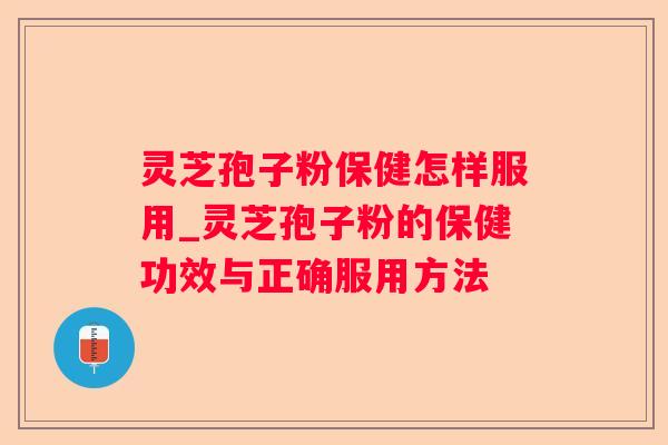 灵芝孢子粉保健怎样服用_灵芝孢子粉的保健功效与正确服用方法 灵芝孢子粉保健怎样服用_灵芝孢子粉的保健功效与正确服用方法