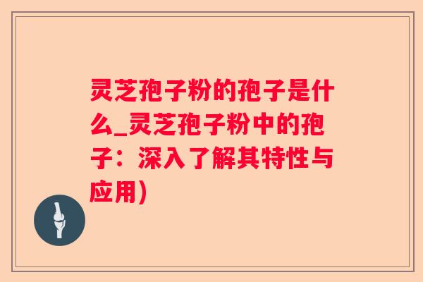 灵芝孢子粉的孢子是什么_灵芝孢子粉中的孢子:深入了解其特性与应用) 灵芝孢子粉的孢子是什么_灵芝孢子粉中的孢子:深入了解其特性与应用)