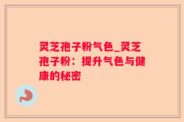灵芝孢子粉气色_灵芝孢子粉:提升气色与健康的秘密 灵芝孢子粉气色_灵芝孢子粉:提升气色与健康的秘密