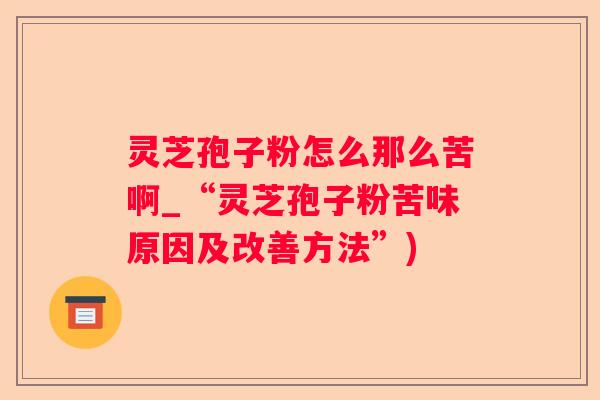 灵芝孢子粉怎么那么苦啊_“灵芝孢子粉苦味原因及改善方法”)