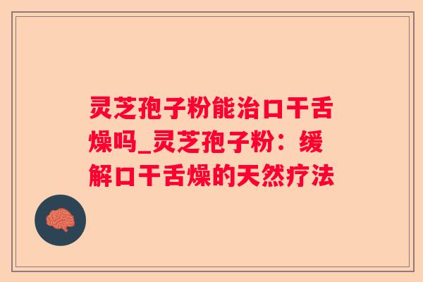 灵芝孢子粉能口干舌燥吗_灵芝孢子粉:缓解口干舌燥的天然疗法 灵芝孢子粉能口干舌燥吗_灵芝孢子粉:缓解口干舌燥的天然疗法