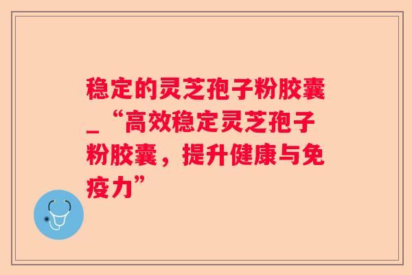 稳定的灵芝孢子粉胶囊_“高效稳定灵芝孢子粉胶囊,提升健康与免疫力” 稳定的灵芝孢子粉胶囊_“高效稳定灵芝孢子粉胶囊,提升健康与免疫力”