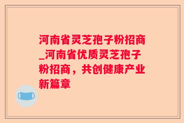 河南省灵芝孢子粉招商_河南省优质灵芝孢子粉招商，共创健康产业新篇章