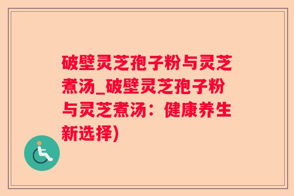 破壁灵芝孢子粉与灵芝煮汤_破壁灵芝孢子粉与灵芝煮汤：健康养生新选择)