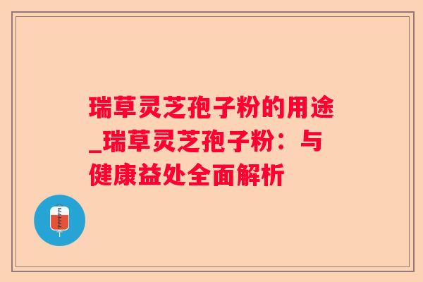 瑞草灵芝孢子粉的用途_瑞草灵芝孢子粉:与健康益处全面解析 瑞草灵芝孢子粉的用途_瑞草灵芝孢子粉:与健康益处全面解析