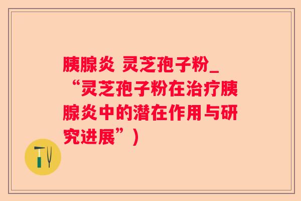 胰腺炎 灵芝孢子粉_“灵芝孢子粉在胰腺炎中的潜在作用与研究进展”) 胰腺炎 灵芝孢子粉_“灵芝孢子粉在胰腺炎中的潜在作用与研究进展”)